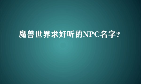 魔兽世界求好听的NPC名字？