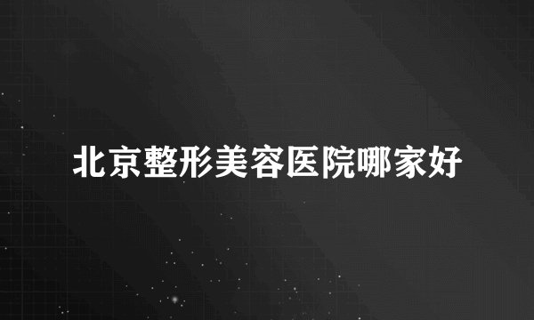 北京整形美容医院哪家好