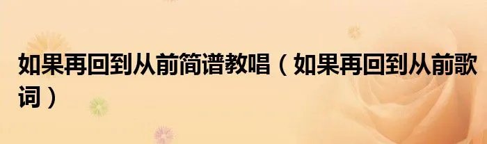 如果再回到从前简谱教唱（如果再回到从前歌词）