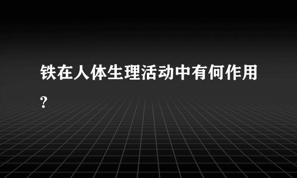 铁在人体生理活动中有何作用?