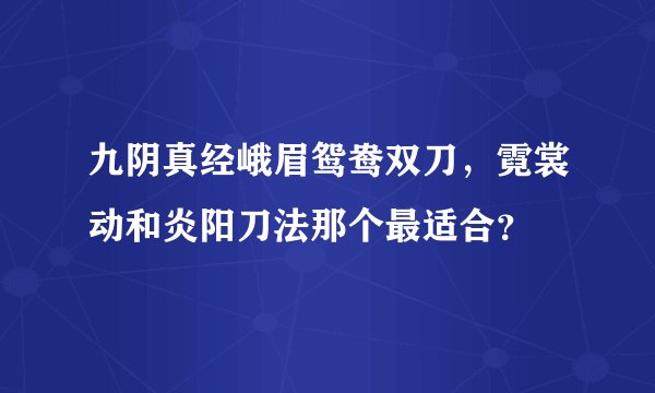 九阴真经峨眉鸳鸯双刀,霓裳动和炎阳刀法那个最适合?