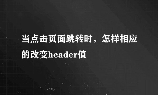 当点击页面跳转时，怎样相应的改变header值