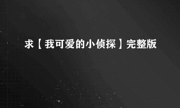 求【我可爱的小侦探】完整版
