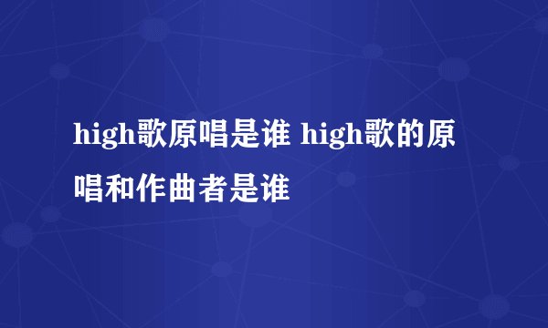 high歌原唱是谁 high歌的原唱和作曲者是谁