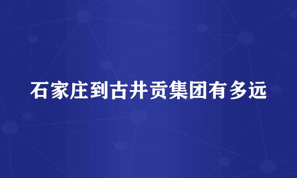 石家庄到古井贡集团有多远