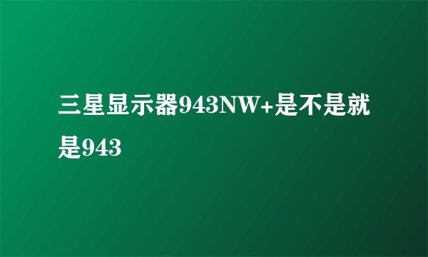 三星显示器943NW+是不是就是943