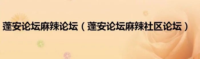 蓬安论坛麻辣论坛（蓬安论坛麻辣社区论坛）