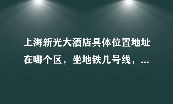 上海新光大酒店具体位置地址在哪个区，坐地铁几号线，哪个站下车