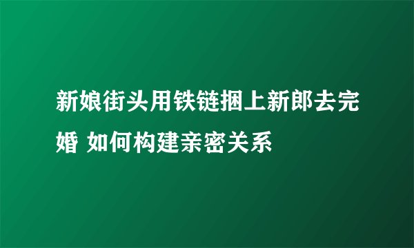 新娘街头用铁链捆上新郎去完婚 如何构建亲密关系
