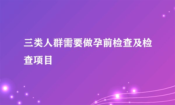 三类人群需要做孕前检查及检查项目