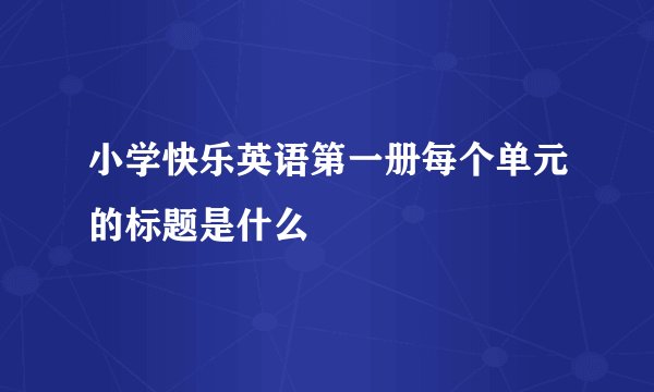 小学快乐英语第一册每个单元的标题是什么