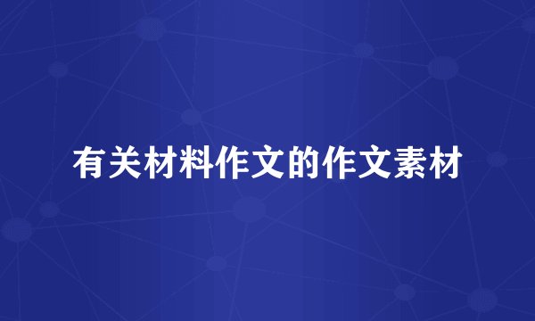 有关材料作文的作文素材