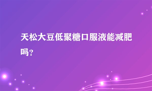 天松大豆低聚糖口服液能减肥吗？