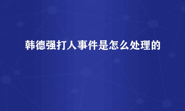 韩德强打人事件是怎么处理的