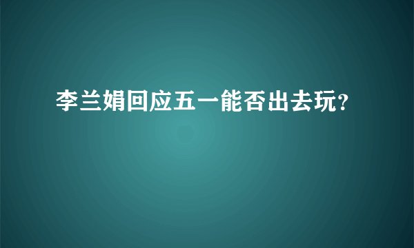 李兰娟回应五一能否出去玩?