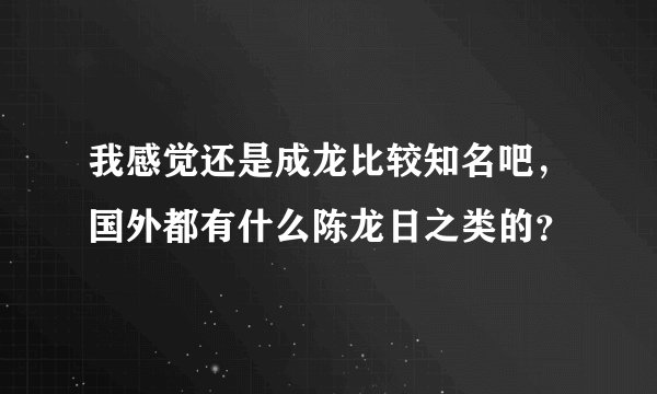 我感觉还是成龙比较知名吧，国外都有什么陈龙日之类的？