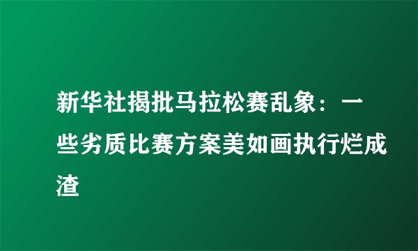 新华社揭批马拉松赛乱象：一些劣质比赛方案美如画执行烂成渣