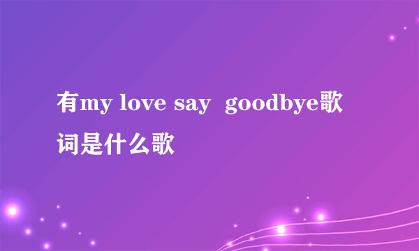 有my love say  goodbye歌词是什么歌