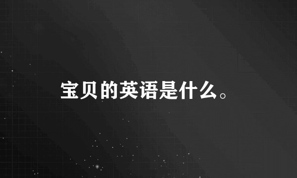 宝贝的英语是什么。