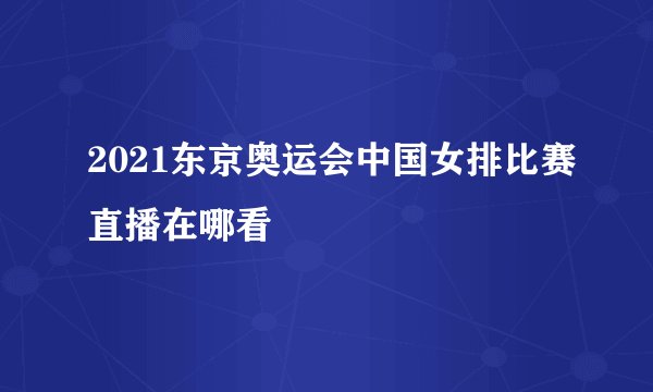 2021东京奥运会中国女排比赛直播在哪看