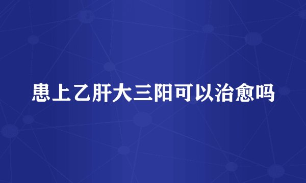 患上乙肝大三阳可以治愈吗