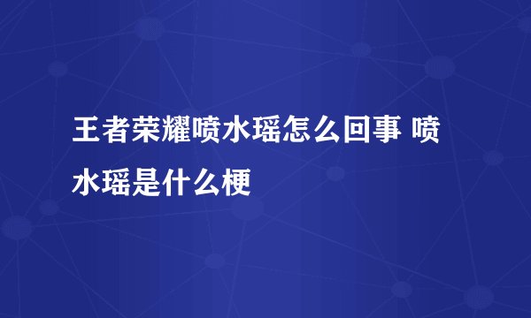 王者荣耀喷水瑶怎么回事 喷水瑶是什么梗