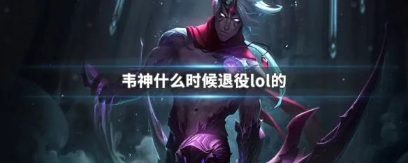 韦神什么时候退役lol的