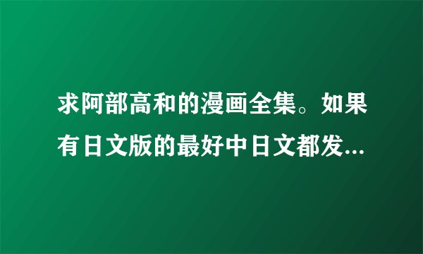 求阿部高和的漫画全集。如果有日文版的最好中日文都发一份。谢谢