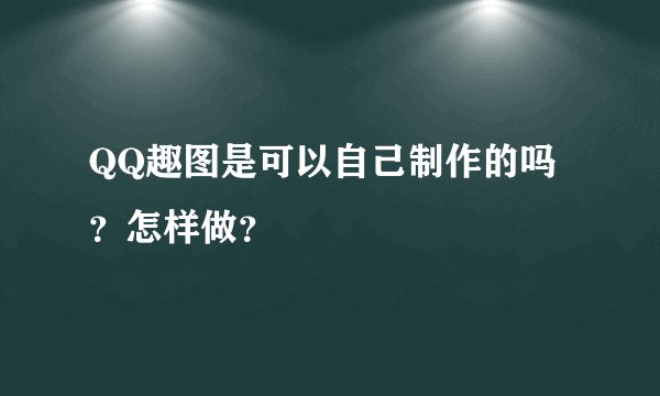 QQ趣图是可以自己制作的吗？怎样做？
