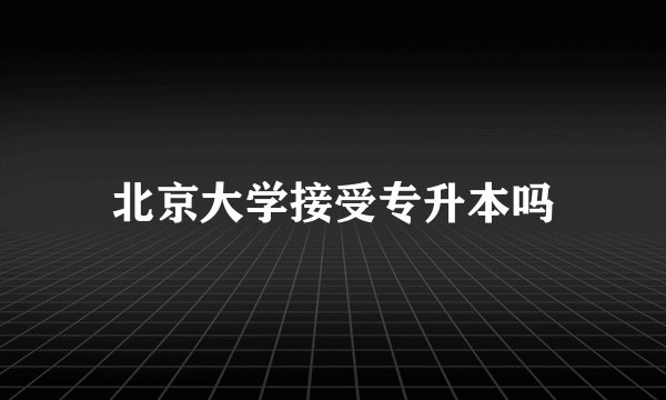 北京大学接受专升本吗