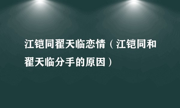 江铠同翟天临恋情（江铠同和翟天临分手的原因）