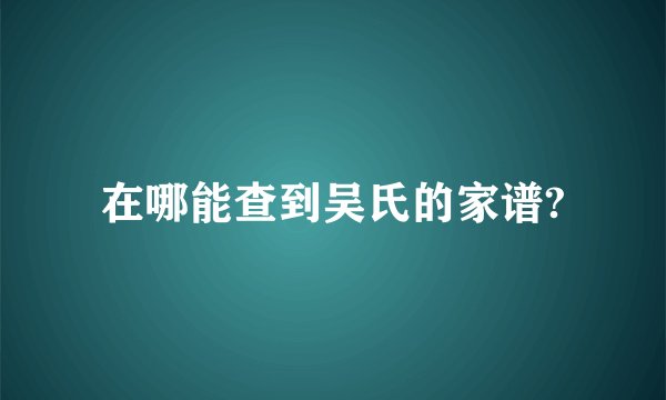 在哪能查到吴氏的家谱?