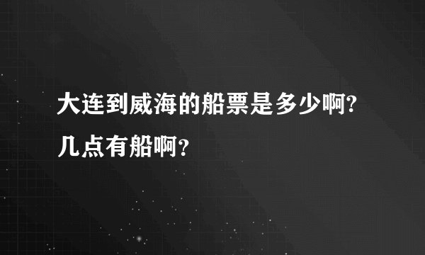 大连到威海的船票是多少啊?几点有船啊？