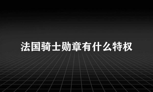 法国骑士勋章有什么特权