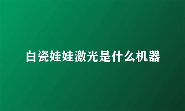 白瓷娃娃激光是什么机器