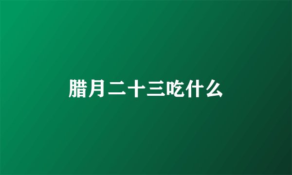 腊月二十三吃什么