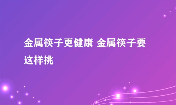 金属筷子更健康 金属筷子要这样挑
