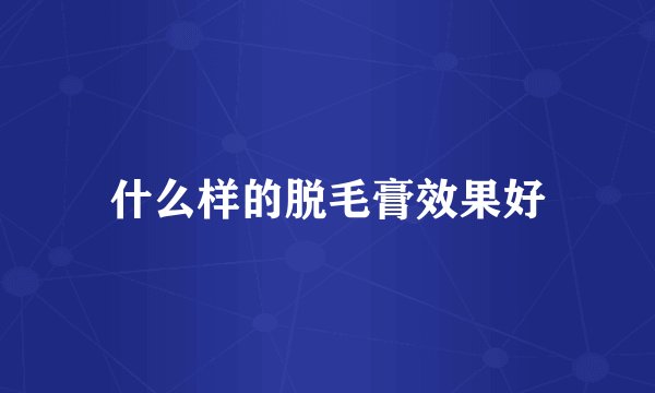 什么样的脱毛膏效果好