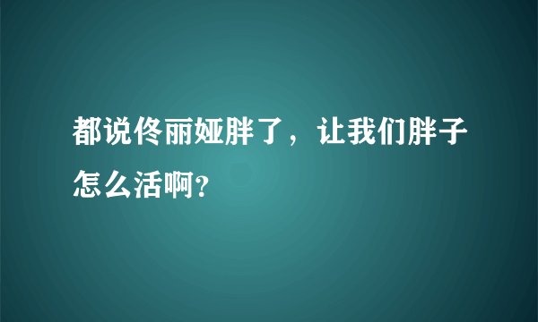 都说佟丽娅胖了，让我们胖子怎么活啊？