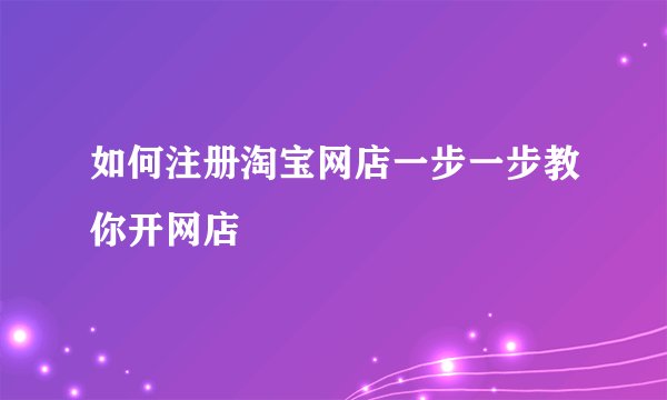 如何注册淘宝网店一步一步教你开网店