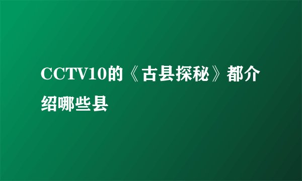 CCTV10的《古县探秘》都介绍哪些县