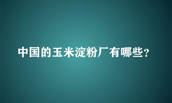 中国的玉米淀粉厂有哪些？