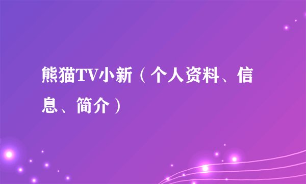 熊猫TV小新（个人资料、信息、简介）