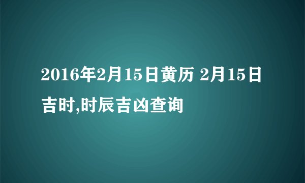 2016年2月15日黄历 2月15日吉时,时辰吉凶查询