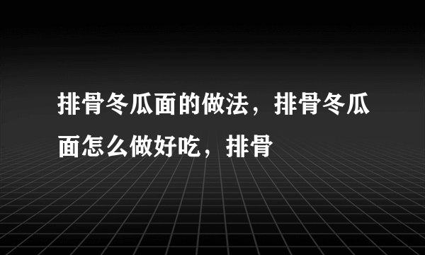 排骨冬瓜面的做法，排骨冬瓜面怎么做好吃，排骨