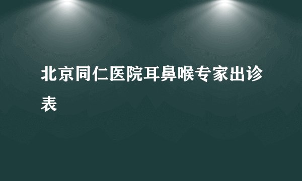 北京同仁医院耳鼻喉专家出诊表