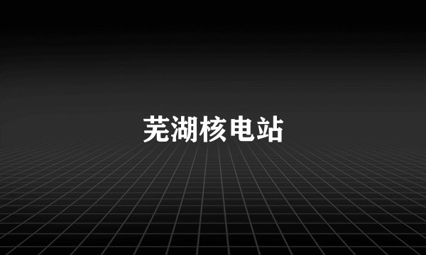 芜湖核电站