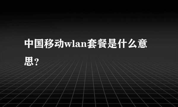 中国移动wlan套餐是什么意思？
