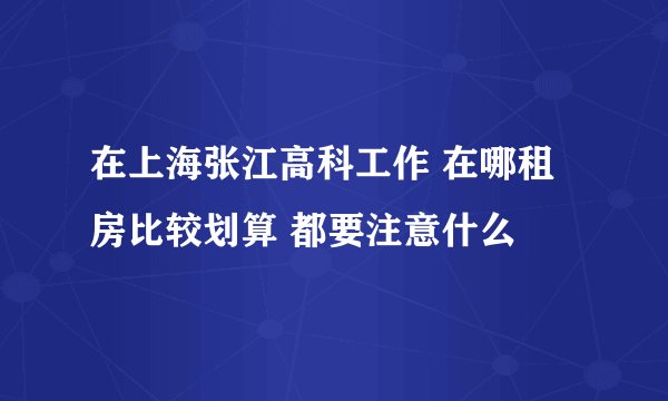 在上海张江高科工作 在哪租房比较划算 都要注意什么