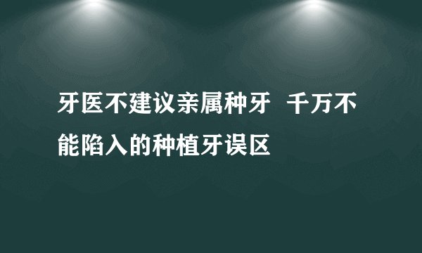 牙医不建议亲属种牙  千万不能陷入的种植牙误区